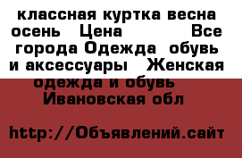 классная куртка весна-осень › Цена ­ 1 400 - Все города Одежда, обувь и аксессуары » Женская одежда и обувь   . Ивановская обл.